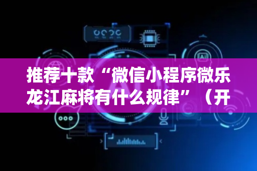 推荐十款“微信小程序微乐龙江麻将有什么规律”（开挂辅助插件)