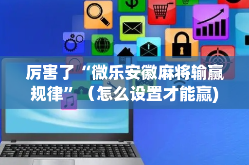 厉害了“微乐安徽麻将输赢规律”（怎么设置才能赢)