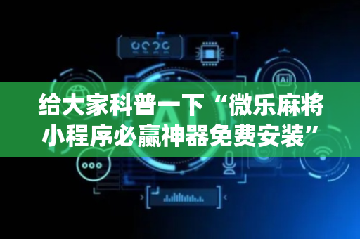 给大家科普一下“微乐麻将小程序必赢神器免费安装”（有什么诀窍)