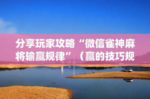 分享玩家攻略“微信雀神麻将输赢规律”（赢的技巧规律)