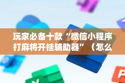 玩家必备十款“微信小程序打麻将开挂辅助器”（怎么能调好牌)