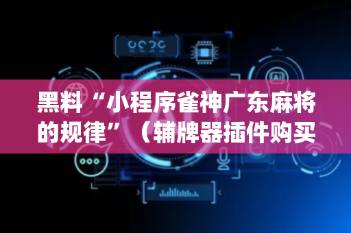 黑料“小程序雀神广东麻将的规律”（辅牌器插件购买)