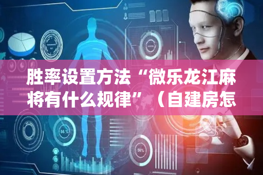 胜率设置方法“微乐龙江麻将有什么规律”（自建房怎么赢)