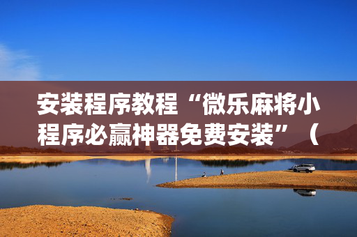 安装程序教程“微乐麻将小程序必赢神器免费安装”（万能开挂器)