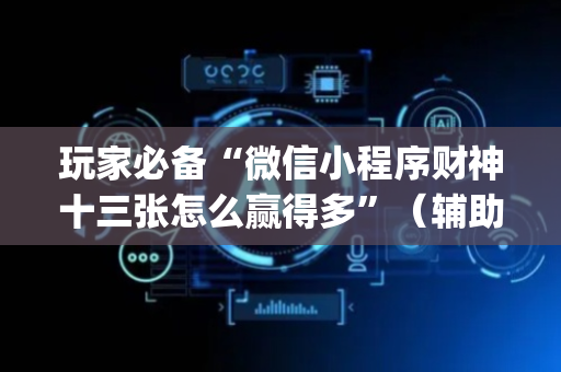 玩家必备“微信小程序财神十三张怎么赢得多”（辅助器下载)