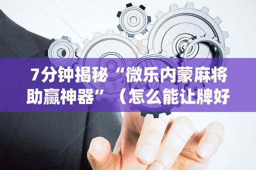 7分钟揭秘“微乐内蒙麻将助赢神器”（怎么能让牌好一点)
