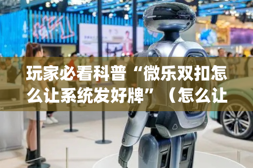 玩家必看科普“微乐双扣怎么让系统发好牌”（怎么让系统给你发好牌)