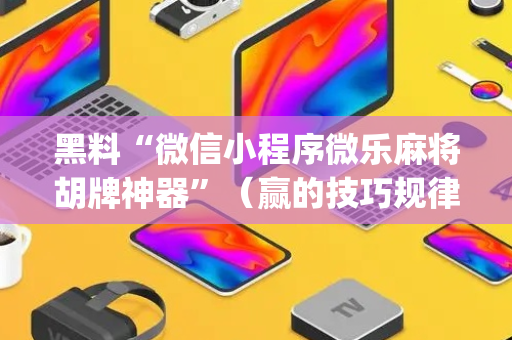 黑料“微信小程序微乐麻将胡牌神器”（赢的技巧规律)