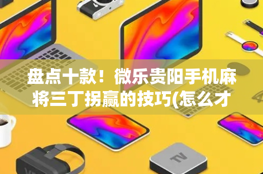 盘点十款！微乐贵阳手机麻将三丁拐赢的技巧(怎么才有赢的几率)