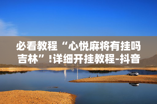 必看教程“心悦麻将有挂吗吉林”!详细开挂教程-抖音