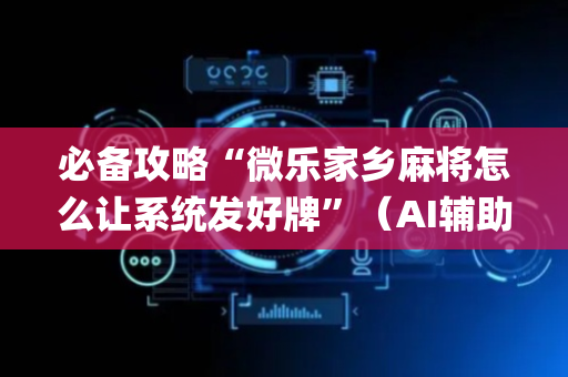 必备攻略“微乐家乡麻将怎么让系统发好牌”（AI辅助胡牌规则)