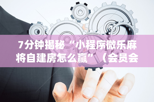 7分钟揭秘“小程序微乐麻将自建房怎么赢”（会员会提高胜率吗)