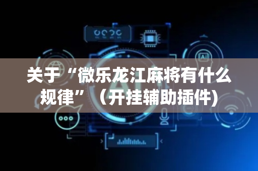 关于“微乐龙江麻将有什么规律”（开挂辅助插件)