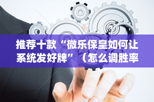 推荐十款“微乐保皇如何让系统发好牌”（怎么调胜率)