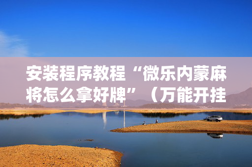 安装程序教程“微乐内蒙麻将怎么拿好牌”（万能开挂神器)