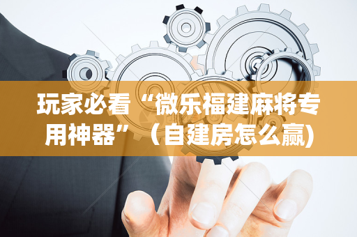 玩家必看“微乐福建麻将专用神器”（自建房怎么赢)