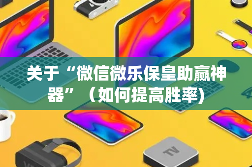 关于“微信微乐保皇助赢神器”（如何提高胜率)