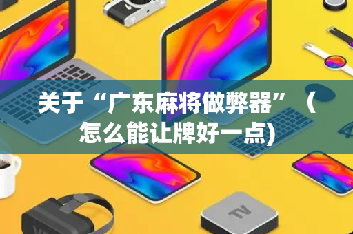 关于“广东麻将做弊器”（怎么能让牌好一点)