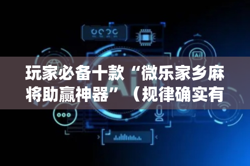 玩家必备十款“微乐家乡麻将助赢神器”（规律确实有挂)