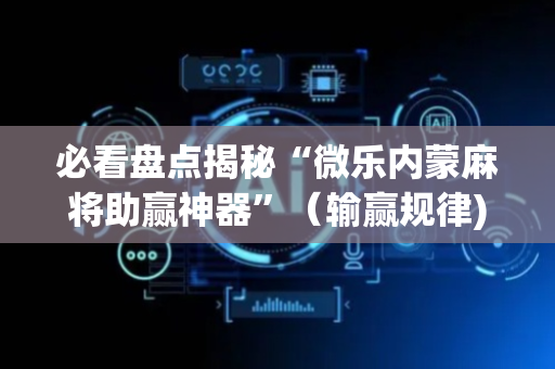 必看盘点揭秘“微乐内蒙麻将助赢神器”（输赢规律)