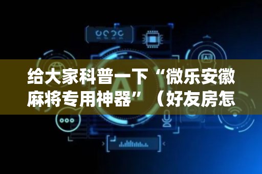 给大家科普一下“微乐安徽麻将专用神器”（好友房怎么才能赢)