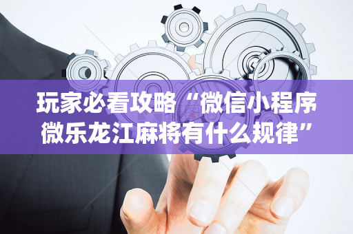 玩家必看攻略“微信小程序微乐龙江麻将有什么规律”（神器最新免费)