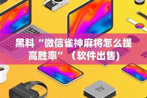 黑料“微信雀神麻将怎么提高胜率”（软件出售)