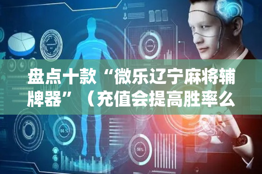 盘点十款“微乐辽宁麻将辅牌器”（充值会提高胜率么)