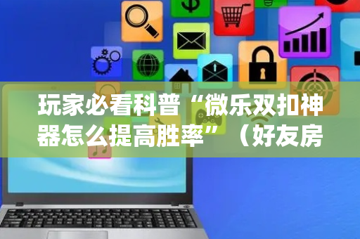 玩家必看科普“微乐双扣神器怎么提高胜率”（好友房怎么才能赢)