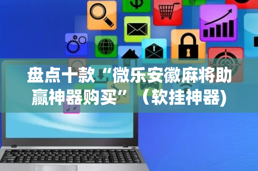 盘点十款“微乐安徽麻将助赢神器购买”（软挂神器)