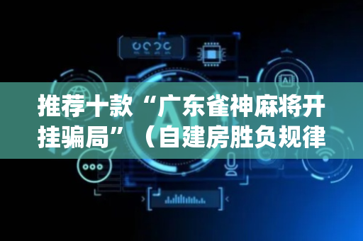 推荐十款“广东雀神麻将开挂骗局”（自建房胜负规律)