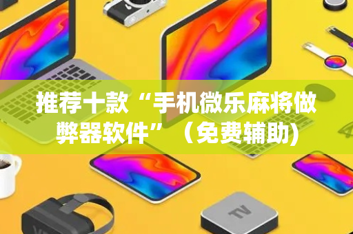 推荐十款“手机微乐麻将做弊器软件”（免费辅助)