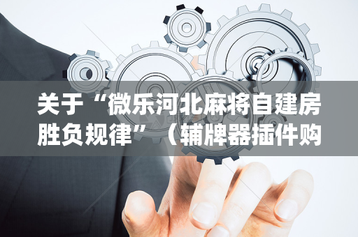 关于“微乐河北麻将自建房胜负规律”（辅牌器插件购买)