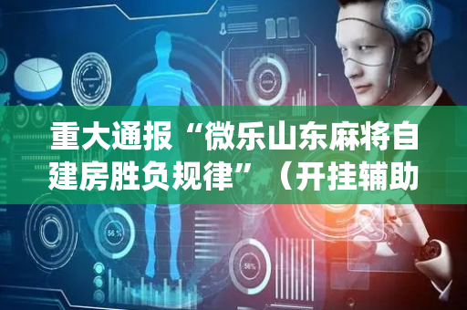 重大通报“微乐山东麻将自建房胜负规律”（开挂辅助器脚本)