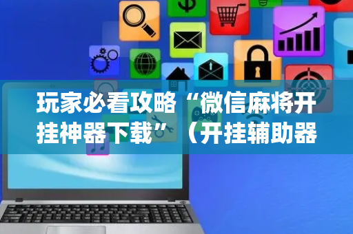 玩家必看攻略“微信麻将开挂神器下载”（开挂辅助器插件)