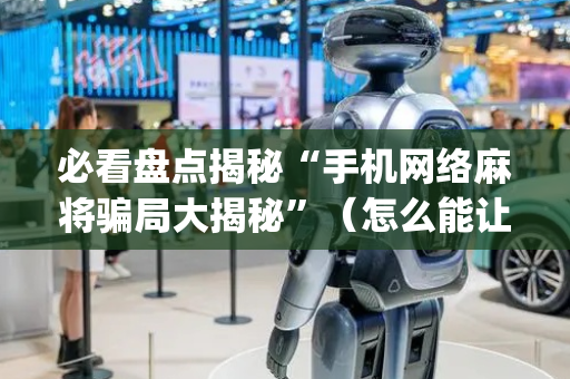 必看盘点揭秘“手机网络麻将骗局大揭秘”（怎么能让牌好一点)