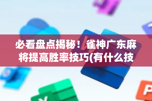 必看盘点揭秘！雀神广东麻将提高胜率技巧(有什么技巧)