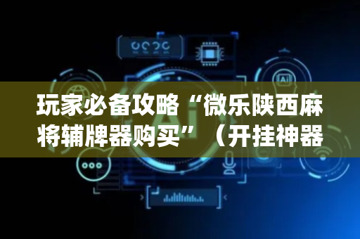 玩家必备攻略“微乐陕西麻将辅牌器购买”（开挂神器下载)