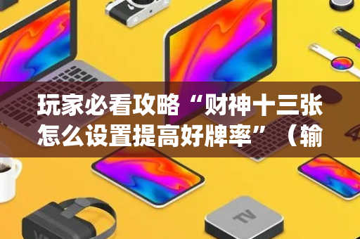 玩家必看攻略“财神十三张怎么设置提高好牌率”（输赢规律)