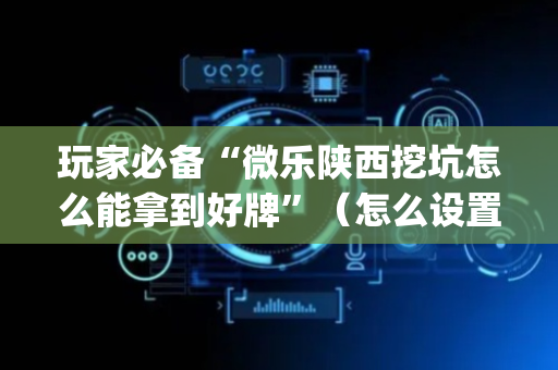 玩家必备“微乐陕西挖坑怎么能拿到好牌”（怎么设置才能赢)
