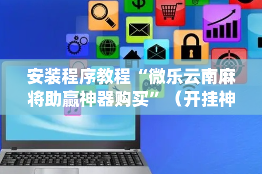 安装程序教程“微乐云南麻将助赢神器购买”（开挂神器下载)
