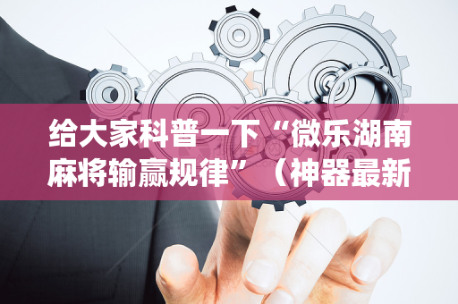 给大家科普一下“微乐湖南麻将输赢规律”（神器最新免费)