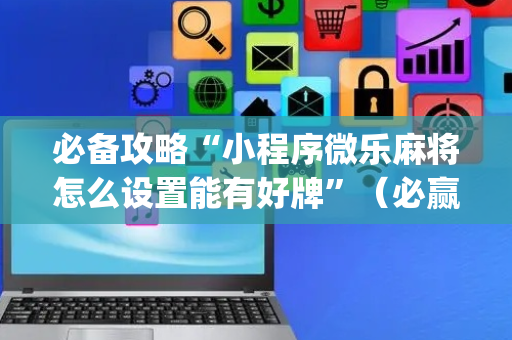 必备攻略“小程序微乐麻将怎么设置能有好牌”（必赢神器)