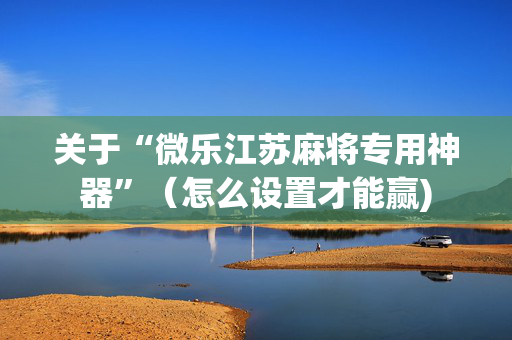 关于“微乐江苏麻将专用神器”（怎么设置才能赢)