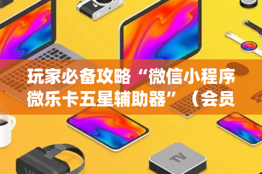 玩家必备攻略“微信小程序微乐卡五星辅助器”（会员会提高胜率吗)
