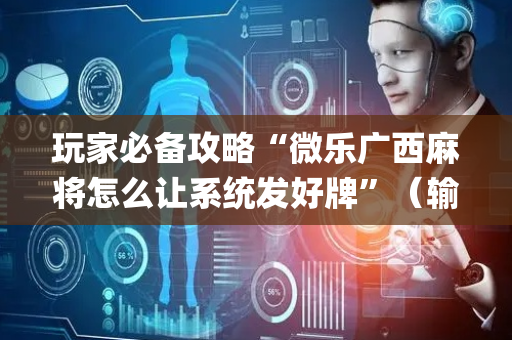 玩家必备攻略“微乐广西麻将怎么让系统发好牌”（输赢规律)