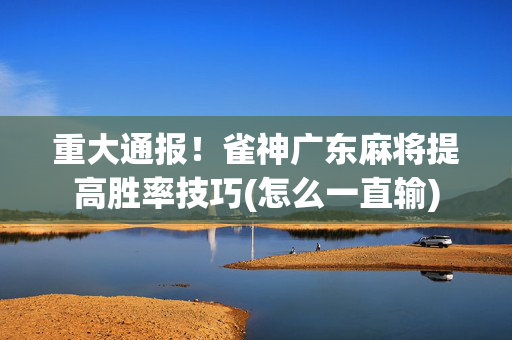 重大通报！雀神广东麻将提高胜率技巧(怎么一直输)
