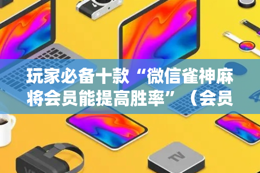 玩家必备十款“微信雀神麻将会员能提高胜率”（会员会提高胜率吗)