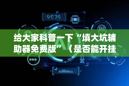 给大家科普一下“填大坑辅助器免费版”（是否能开挂)