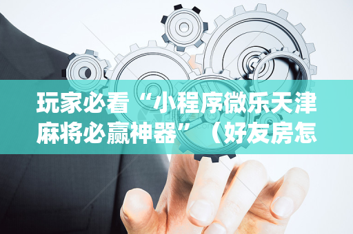 玩家必看“小程序微乐天津麻将必赢神器”（好友房怎么才能赢)